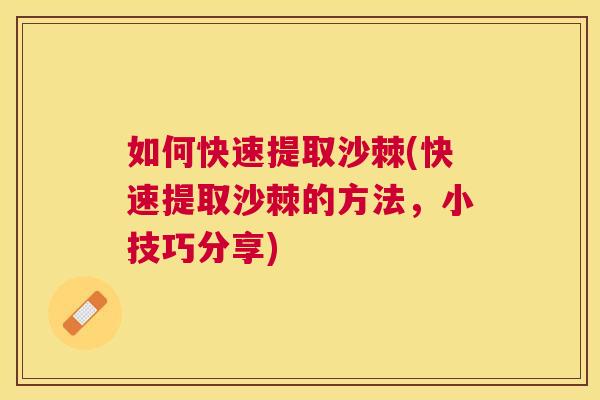 如何快速提取沙棘(快速提取沙棘的方法,小技巧分享)