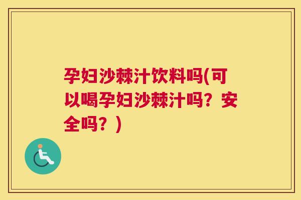 孕妇沙棘汁饮料吗(可以喝孕妇沙棘汁吗？安全吗？)
