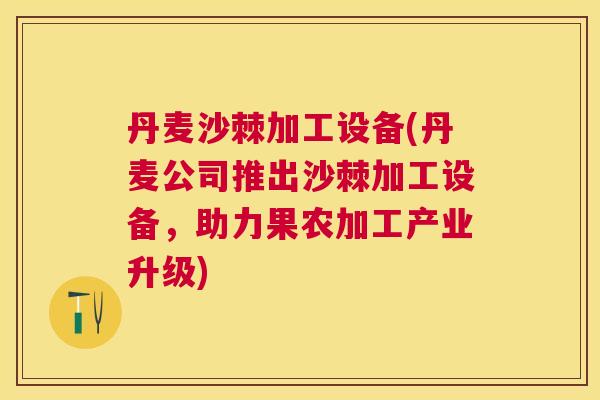 丹麦沙棘加工设备(丹麦公司推出沙棘加工设备,助力果农加工产业升级) 丹麦沙棘加工设备(丹麦公司推出沙棘加工设备,助力果农加工产业升级)
