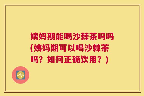 姨妈期能喝沙棘茶吗吗(姨妈期可以喝沙棘茶吗？如何正确饮用？)
