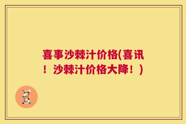喜事沙棘汁价格(喜讯!沙棘汁价格大降!)