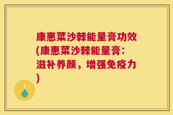 康惠菜沙棘能量膏功效(康惠菜沙棘能量膏：滋补养颜，增强免疫力)
