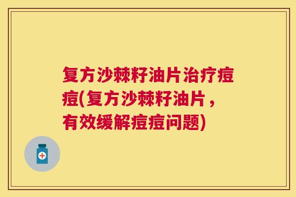 复方沙棘籽油片治疗痘痘(复方沙棘籽油片，有效缓解痘痘问题)