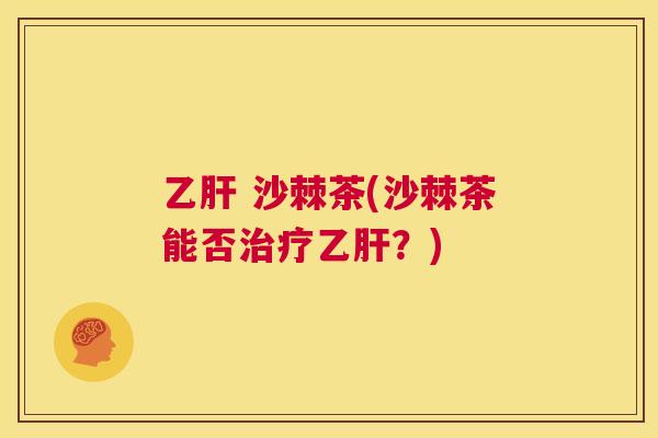 乙肝 沙棘茶(沙棘茶能否治疗乙肝?)