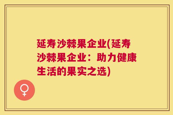 延寿沙棘果企业(延寿沙棘果企业：助力健康生活的果实之选)