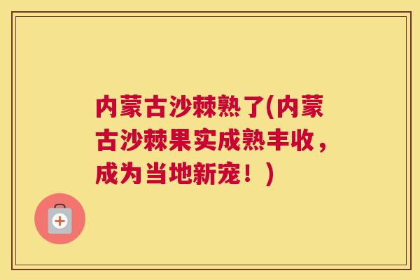 内蒙古沙棘熟了(内蒙古沙棘果实成熟丰收，成为当地新宠！)