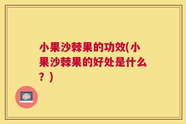 小果沙棘果的功效(小果沙棘果的好处是什么？)