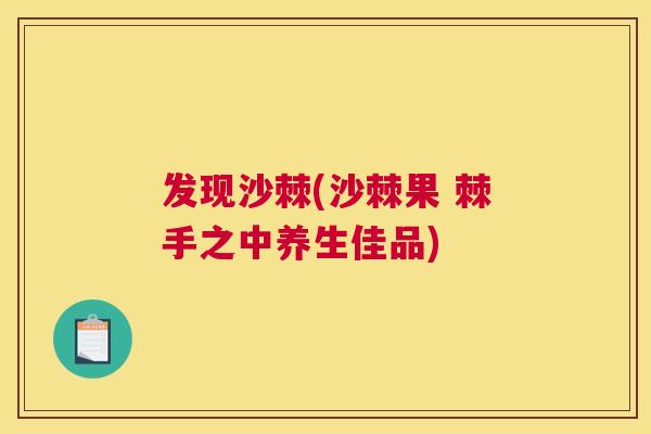 发现沙棘(沙棘果 棘手之中养生佳品)