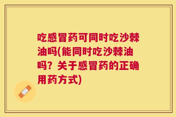 吃感冒药可同时吃沙棘油吗(能同时吃沙棘油吗?关于感冒药的正确用药方式)