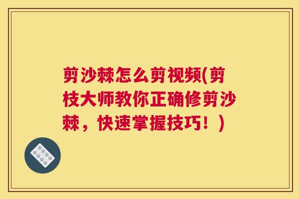 剪沙棘怎么剪视频(剪枝大师教你正确修剪沙棘，快速掌握技巧！)