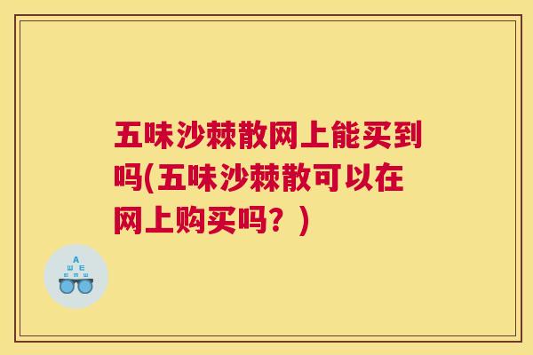 五味沙棘散网上能买到吗(五味沙棘散可以在网上购买吗?)