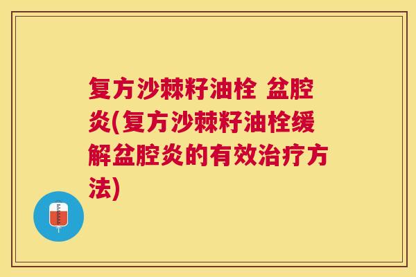 复方沙棘籽油栓 盆腔炎(复方沙棘籽油栓缓解盆腔炎的有效治疗方法)
