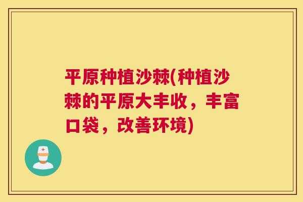 平原种植沙棘(种植沙棘的平原大丰收，丰富口袋，改善环境)