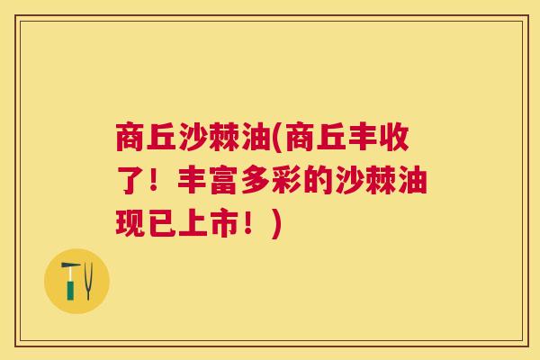 商丘沙棘油(商丘丰收了!丰富多彩的沙棘油现已上市!)
