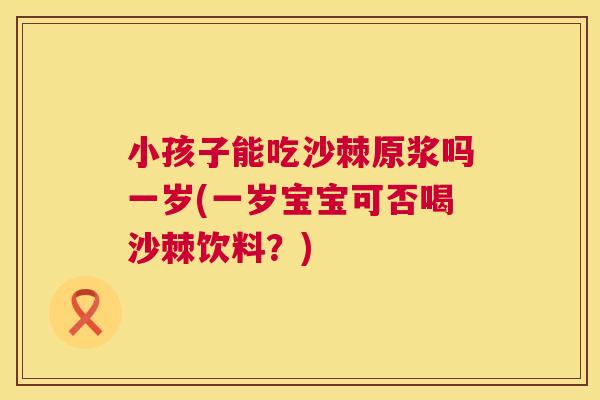 小孩子能吃沙棘原浆吗一岁(一岁宝宝可否喝沙棘饮料？)