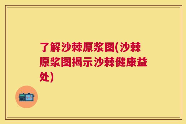 了解沙棘原浆图(沙棘原浆图揭示沙棘健康益处)