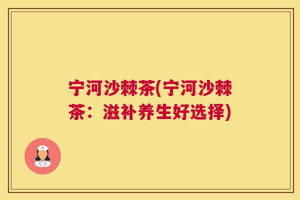 宁河沙棘茶(宁河沙棘茶：滋补养生好选择)