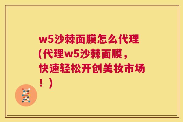 w5沙棘面膜怎么代理(代理w5沙棘面膜，快速轻松开创美妆市场！)