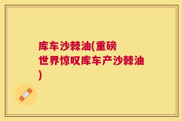 库车沙棘油(重磅  世界惊叹库车产沙棘油)
