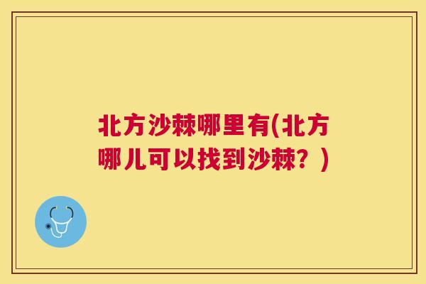 北方沙棘哪里有(北方哪儿可以找到沙棘？)