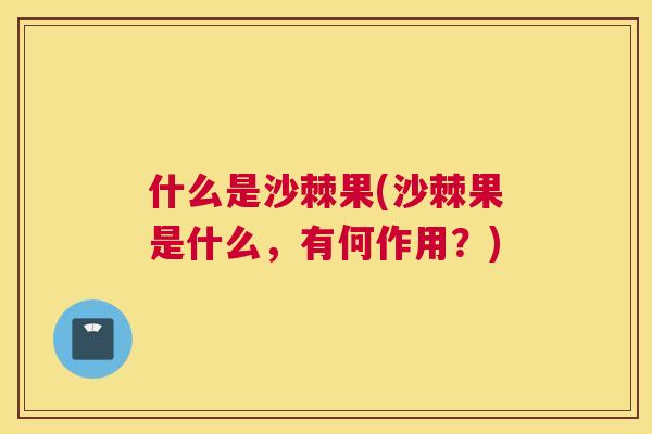 什么是沙棘果(沙棘果是什么，有何作用？)
