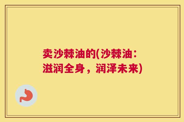 卖沙棘油的(沙棘油：滋润全身，润泽未来)