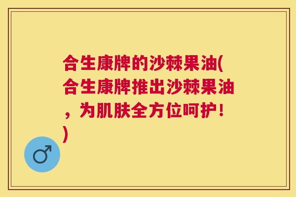 合生康牌的沙棘果油(合生康牌推出沙棘果油，为肌肤全方位呵护！)