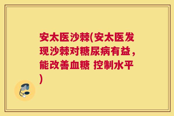安太医沙棘(安太医发现沙棘对糖尿病有益，能改善血糖 控制水平)