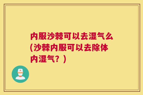 内服沙棘可以去湿气么(沙棘内服可以去除体内湿气？)