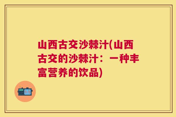 山西古交沙棘汁(山西古交的沙棘汁：一种丰富营养的饮品)