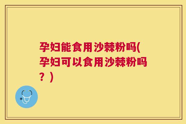 孕妇能食用沙棘粉吗(孕妇可以食用沙棘粉吗？)