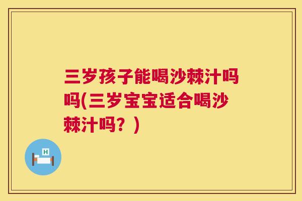 三岁孩子能喝沙棘汁吗吗(三岁宝宝适合喝沙棘汁吗？)