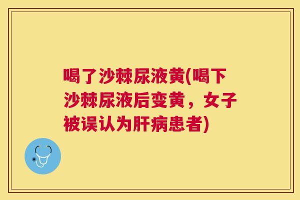 喝了沙棘尿液黄(喝下沙棘尿液后变黄，女子被误认为肝病患者)