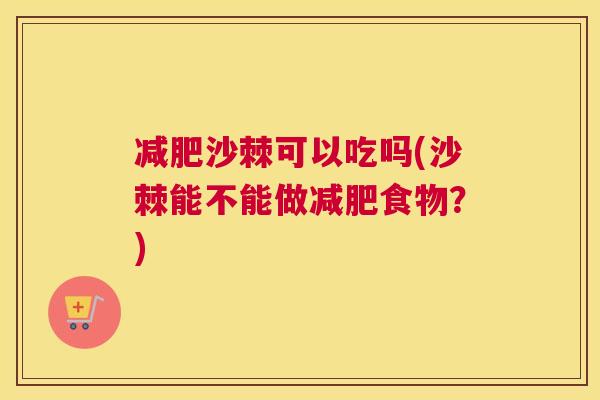 减肥沙棘可以吃吗(沙棘能不能做减肥食物?)