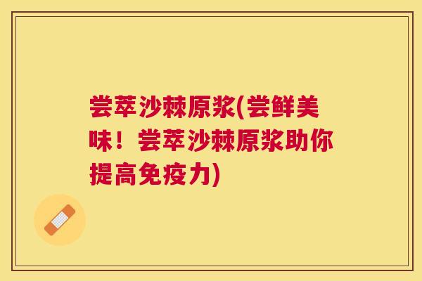 尝萃沙棘原浆(尝鲜美味!尝萃沙棘原浆助你提高免疫力)