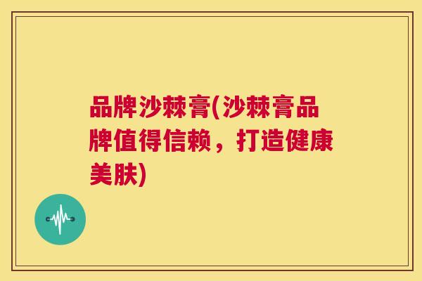 品牌沙棘膏(沙棘膏品牌值得信赖，打造健康美肤)
