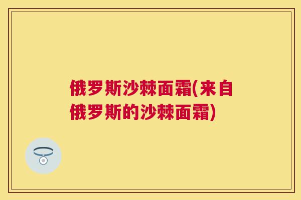 俄罗斯沙棘面霜(来自俄罗斯的沙棘面霜)
