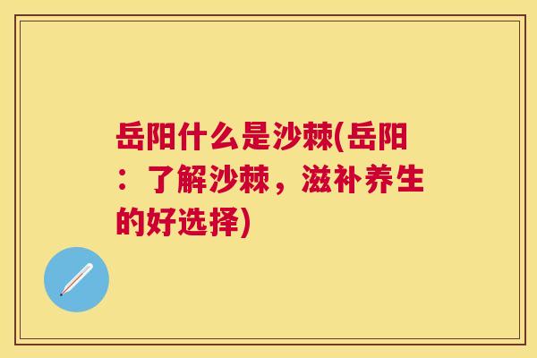 岳阳什么是沙棘(岳阳:了解沙棘,滋补养生的好选择)