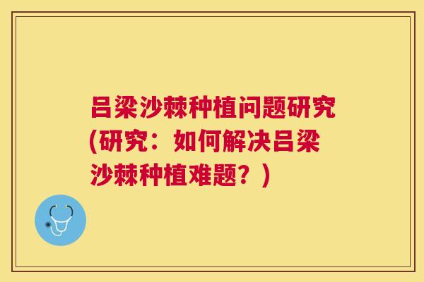 吕梁沙棘种植问题研究(研究：如何解决吕梁沙棘种植难题？)