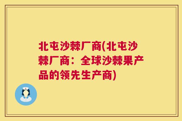 北屯沙棘厂商(北屯沙棘厂商：全球沙棘果产品的领先生产商)