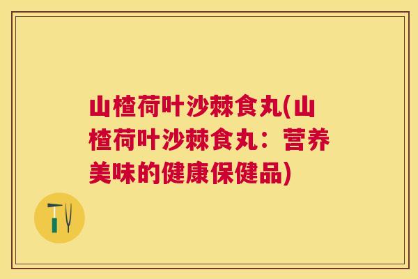 山楂荷叶沙棘食丸(山楂荷叶沙棘食丸:营养美味的健康保健品) 山楂荷叶沙棘食丸(山楂荷叶沙棘食丸:营养美味的健康保健品)