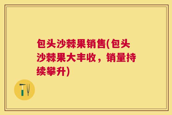 包头沙棘果销售(包头沙棘果大丰收，销量持续攀升)
