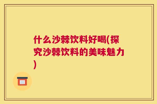什么沙棘饮料好喝(探究沙棘饮料的美味魅力)