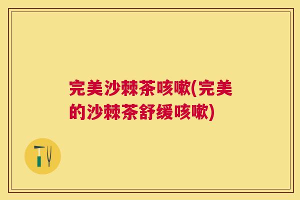完美沙棘茶咳嗽(完美的沙棘茶舒缓咳嗽)