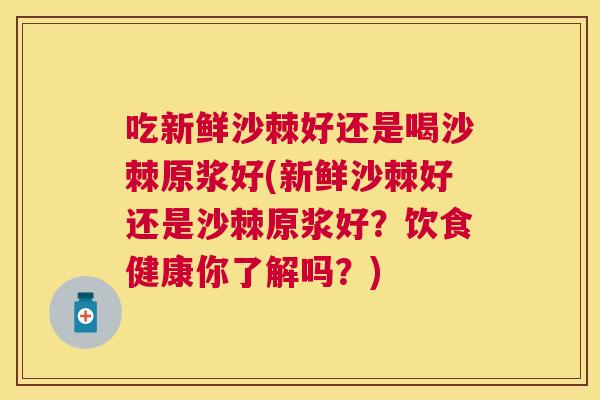 吃新鲜沙棘好还是喝沙棘原浆好(新鲜沙棘好还是沙棘原浆好？饮食健康你了解吗？)