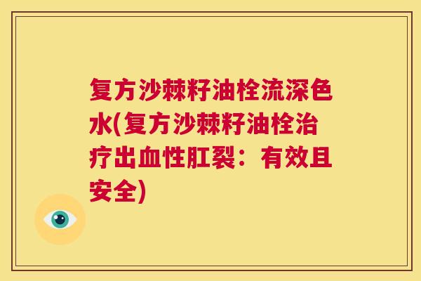 复方沙棘籽油栓流深色水(复方沙棘籽油栓治疗出血性肛裂：有效且安全)
