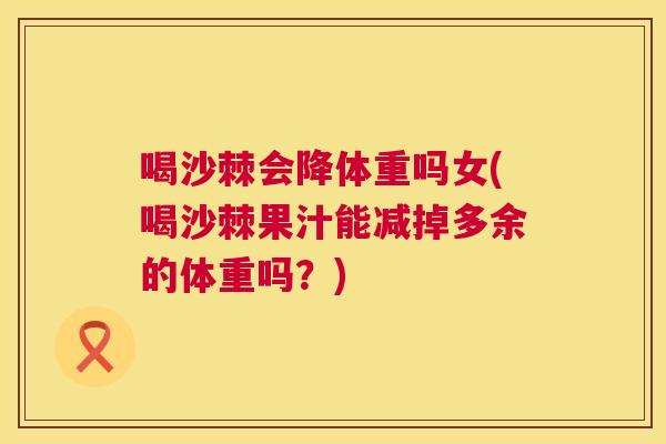喝沙棘会降体重吗女(喝沙棘果汁能减掉多余的体重吗？)