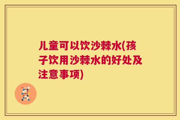 儿童可以饮沙棘水(孩子饮用沙棘水的好处及注意事项)