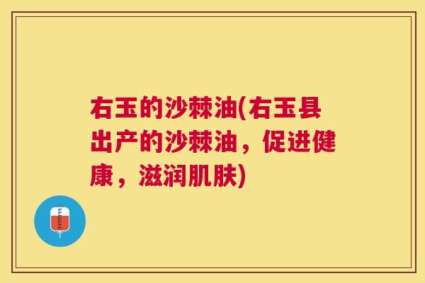 右玉的沙棘油(右玉县出产的沙棘油，促进健康，滋润肌肤)