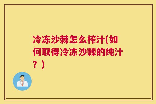 冷冻沙棘怎么榨汁(如何取得冷冻沙棘的纯汁？)